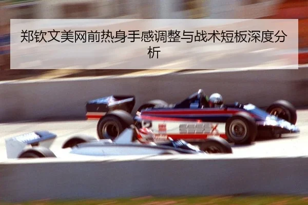 郑钦文美网前热身手感调整与战术短板深度分析
