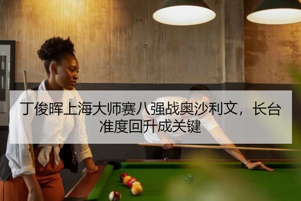 丁俊晖上海大师赛八强战奥沙利文，长台准度回升成关键