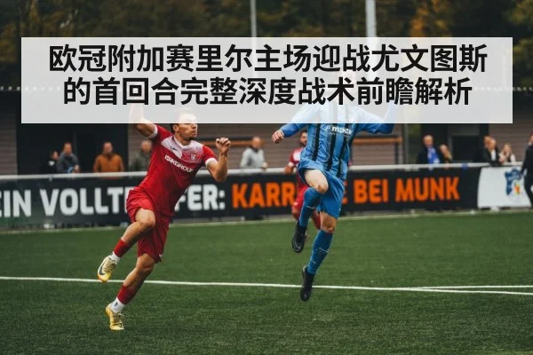 欧冠附加赛里尔主场迎战尤文图斯的首回合完整深度战术前瞻解析