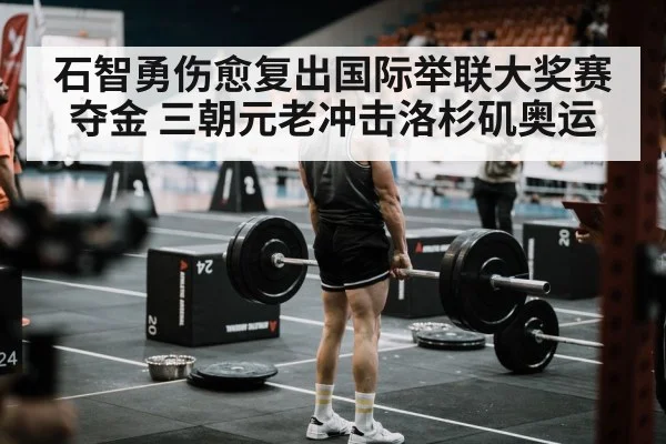 石智勇伤愈复出国际举联大奖赛夺金 三朝元老冲击洛杉矶奥运